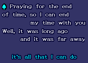 Q Praying for the end

of time, 80 I can end
my time with you

Well, it was long ago
and it was far away

i133 all that I can do