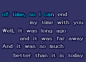 of time, so I can end
my time with you
Well, it was long ago

and it was far away
And it was so much

better than it is today