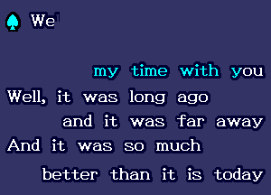 QWe

my time with you
Well, it was long ago

and it was far away
And it was so much

better than it is today