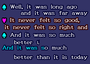 Q Well, it was long ago
and it was far away

It never felt so good,
it never felt so right and

Q And it was so much

better 1.
And it was so much

better than it is today