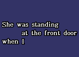 She was standing

at the front door
When I