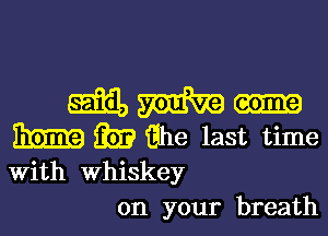 mm...

iii)? Ghe last time
With Whiskey

on your breath