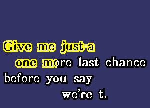 Wmm

m Mre last chance
before you say

we re t