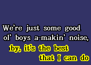 We,re just some good
of boys a-makin, noise,

mmmm
ME-ib