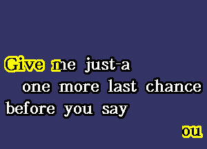 W E18 just-a

one more last chance
before you say

5m