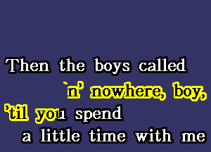 Then the boys called

11? Tim,
E1331 W1 spend

a little time With me