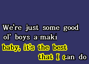 We,re just some good

of boys a-makl