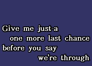 Give me just-a

one more last chance
before you say
we re through