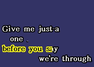 Give me just-a

one -
hmsay

we re through