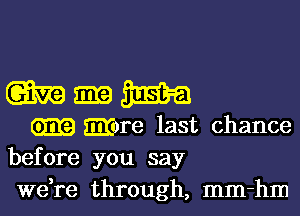 magma

GEE) mre last chance
before you say
we,re through, mm-hm