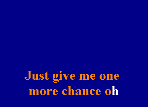 Just give me one
more chance 0h