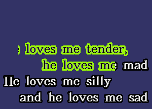 m
Enhma-mad

He loves me silly
and he loves me sad