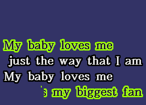 mm

just the way that I am
My baby loves me

39157th