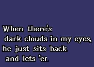 When therds

dark clouds in my eyes,
he just sits back
and lets eI