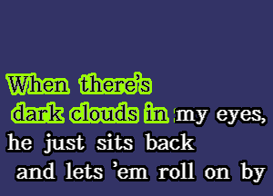 mm

Em my eyes,
he just sits back
and lets hm roll on by