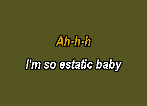 Ah-h-h

I'm so estaiic baby