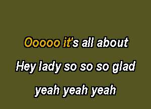 Ooooo it's all about

Hey iady so so so gfad

yeah yeah yeah