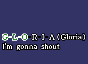 5395 ) R - I - A (Gloria)

Fm gonna shout