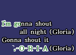 mm gamma shout

all night (Gloria)
Gonna shout it

BwQ-RanaA ( Gloria)