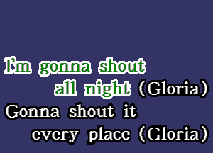 mm

an M (Gloria)

Gonna shout it
every place (Gloria)