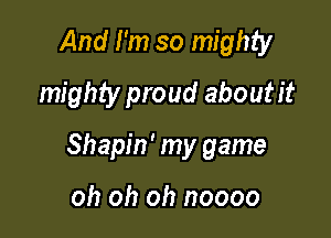 And I'm so mighty
mighty proud aboutit

Shapin' my game

oh oh oh noooo