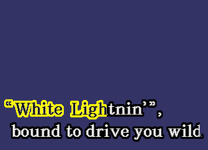 W mmmmm,
bound to drive you Wild.