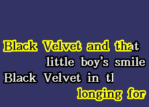 W twat
little boy,s smile
Black Velvet in t1