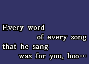 Every word

of every song
that he sang

was for you, hoo-w