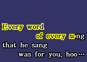 Mun!

d? m 531mg
that he sang

was for you, hoo-u