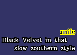 m
Black Velvet in tha
slow southern style