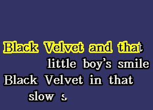 W m
little boy,s smile
Black Velvet in that
slowr a.