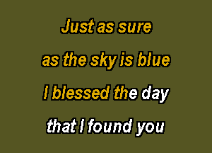 Just as sure

as the sky is blue

Ibiessed the day
that! found you
