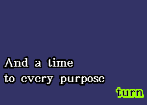 And a time
to every purpose

m