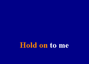 Hold on to me