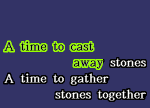 A time to gather
stones together