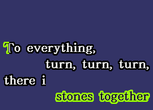 To everything,
turn, turn, turn,
there i

togetiherv