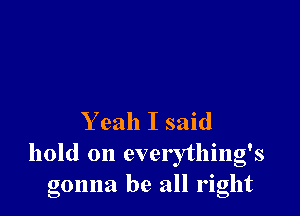 Y eah I said
hold on everything's

gonna be all right