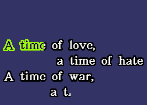 A m of love,

a time of hate
A time of war,
a t.