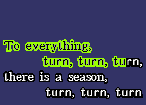 Mmm

there is a season,
turn, turn, turn