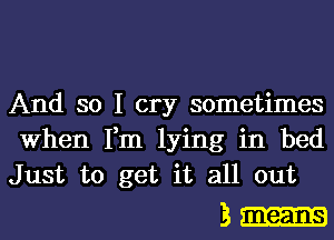 And so I cry sometimes
When Fm lying in bed
Just to get it all out

3mm