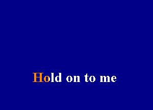 Hold on to me