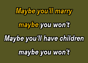 Maybe you'll marry

maybe you won't
Maybe you'll have children

maybe you won't