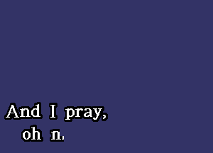 And I pray,
oh n.