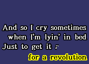 And so I cry sometimes
When Fm lyin, in bed
Just to get it ?

maxim