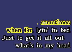 . sometimes

IRE lyin in bed
Just to get it all out
Whafs in my head