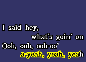 I said hey,

whafs goin, on
Ooh, ooh, ooh-od

mmm