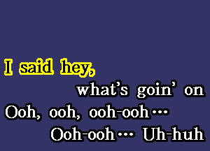 11me

whafs goin, on
Ooh, ooh, ooh-ooh---
Ooh-ooh--- Uh-huh