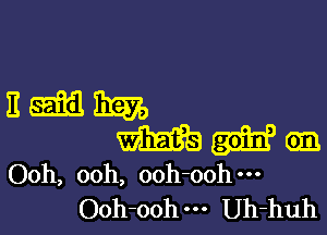 11me

m cm
Ooh, ooh, ooh-ooh---
Ooh-ooh--- Uh-huh