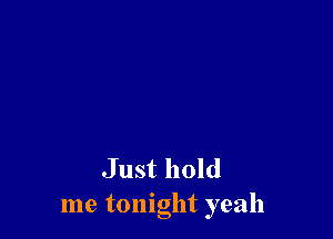 Just hold
me tonight yeah