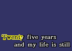 five years
and my life is still